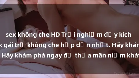 sex không che HD Trải nghiệm đầy kích thích với video sex gái trẻ không che hấp dẫn nhất. Hãy khám phá ngay để thỏa mãn niềm khát khao của bạn!