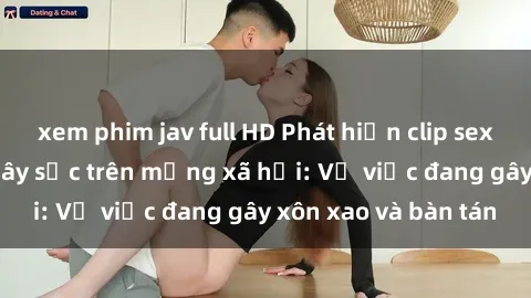 xem phim jav full HD Phát hiện clip sex bà mẹ Việt Nam gây sốc trên mạng xã hội: Vụ việc đang gây xôn xao và bàn tán
