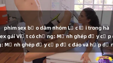 phim sex bạo dâm nhóm Lạc lối trong hành trình tìm kiếm sex gái Việt có chồng: Mảnh ghép đầy cấp độc đáo và hấp dẫn!