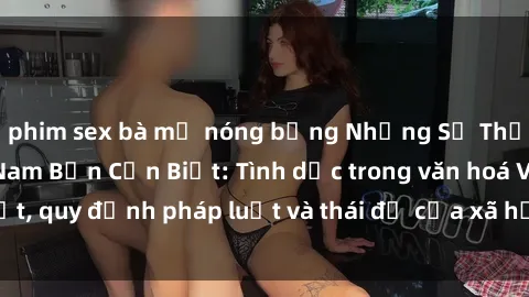 phim sex bà mẹ nóng bỏng Những Sự Thật Về Sex Ở Việt Nam Bạn Cần Biết: Tình dục trong văn hoá Việt, quy định pháp luật và thái độ của xã hội đối với chủ đề này.