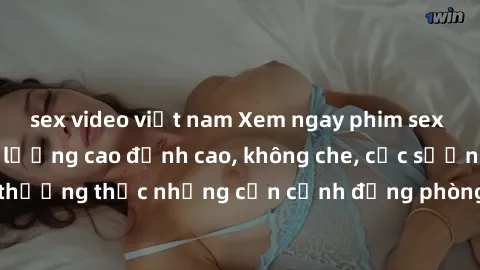 sex video việt nam Xem ngay phim sex HD hot nhất, chất lượng cao đỉnh cao, không che, cực sướng. Hãy thưởng thức những cận cảnh động phòng the hấp dẫn ngay hôm nay!