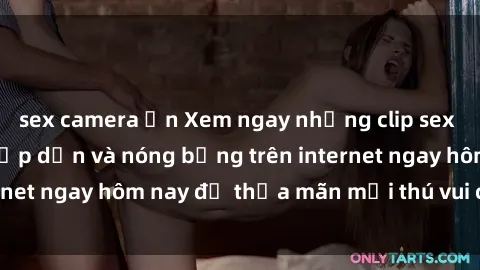 sex camera ẩn Xem ngay những clip sex không che cực kỳ hấp dẫn và nóng bỏng trên internet ngay hôm nay để thỏa mãn mọi thú vui của bạn.
