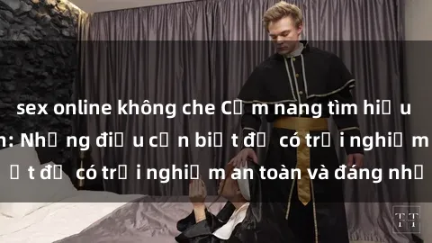 sex online không che Cẩm nang tìm hiểu về sex gái sinh viên: Những điều cần biết để có trải nghiệm an toàn và đáng nhớ