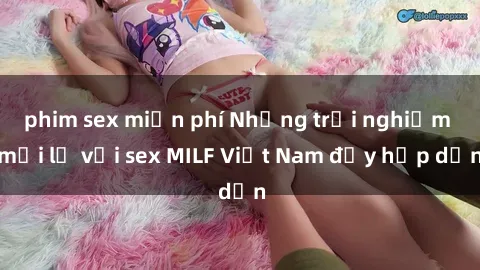 phim sex miễn phí Những trải nghiệm mới lạ với sex MILF Việt Nam đầy hấp dẫn