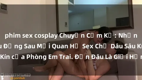 phim sex cosplay Chuyện Cấm Kỵ: Những Bí Mật Tình Yêu Đằng Sau Mối Quan Hệ Sex Chị Dâu Sâu Kín của Phòng Em Trai. Đến Đâu Là Giới Hạn Được Chấp Nhận?