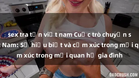 sex tra tấn việt nam Cuộc trò chuyện sex mẹ con Việt Nam: Sự hiểu biết và cảm xúc trong mối quan hệ gia đình