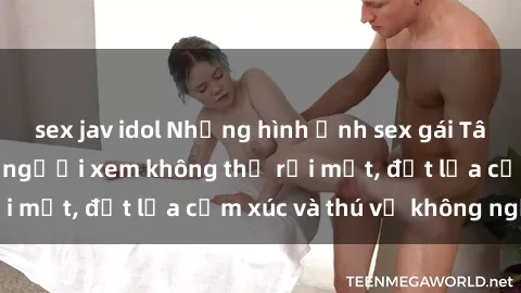 sex jav idol Những hình ảnh sex gái Tây nóng bỏng khiến người xem không thể rời mắt, đốt lửa cảm xúc và thú vị không ngờ.
