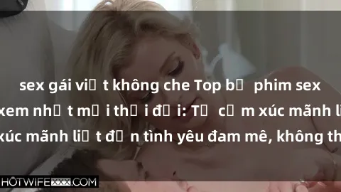 sex gái việt không che Top bộ phim sex ngoại quốc đáng xem nhất mọi thời đại: Từ cảm xúc mãnh liệt đến tình yêu đam mê, không thể bỏ qua!