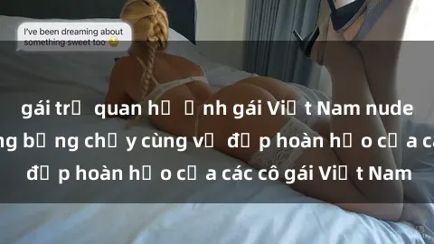 gái trẻ quan hệ Ảnh gái Việt Nam nude hot nhất  Sắc nóng bỏng chảy cùng vẻ đẹp hoàn hảo của các cô gái Việt Nam