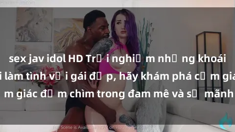 sex jav idol HD Trải nghiệm những khoái cảm mãnh liệt khi làm tình với gái đẹp, hãy khám phá cảm giác đắm chìm trong đam mê và sự mãnh liệt của tình yêu.