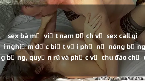 sex bà mẹ việt nam Dịch vụ sex call girl tại Việt Nam: Trải nghiệm đặc biệt với phụ nữ nóng bỏng, quyến rũ và phục vụ chu đáo chỉ cách điện thoại.