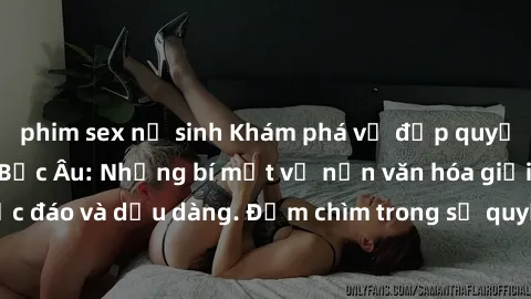 phim sex nữ sinh Khám phá vẻ đẹp quyến rũ của sex gái Bắc Âu: Những bí mật về nền văn hóa giới tính độc đáo và dịu dàng. Đắm chìm trong sự quyến rũ không thể cưỡng lại.