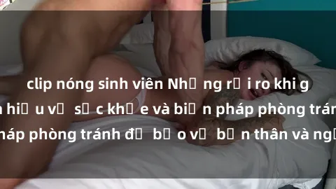 clip nóng sinh viên Những rủi ro khi gái trẻ quan hệ: Tìm hiểu về sức khỏe và biện pháp phòng tránh để bảo vệ bản thân và người khác
