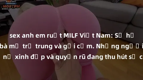 sex anh em ruột MILF Việt Nam: Sự hấp dẫn của những bà mẹ trẻ trung và gợi cảm. Những người phụ nữ xinh đẹp và quyến rũ đang thu hút sự chú ý của cộng đồng mạng.
