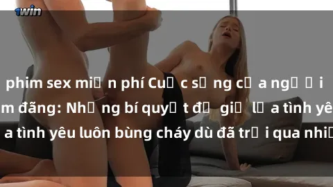 phim sex miễn phí Cuộc sống của người phụ nữ gái già dâm đãng: Những bí quyết để giữ lửa tình yêu luôn bùng cháy dù đã trải qua nhiều sóng gió