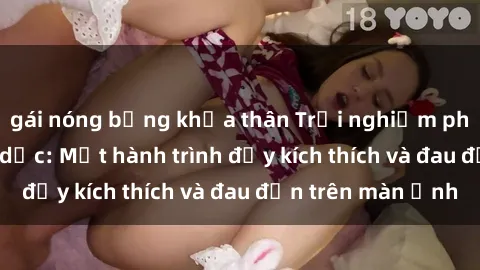 gái nóng bỏng khỏa thân Trải nghiệm phim sex nô lệ tình dục: Một hành trình đầy kích thích và đau đớn trên màn ảnh