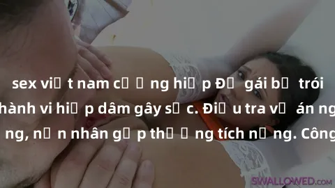 sex việt nam cưỡng hiếp Đụ gái bị trói trong vùng cấm, hành vi hiếp dâm gây sốc. Điều tra vụ án nghiêm trọng, nạn nhân gặp thương tích nặng. Công an điều tra để tìm thủ phạm.