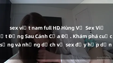 sex việt nam full HD Hùng Vỹ Sex Việt Nam: Những Bí Mật Đằng Sau Cánh Cửa Đỏ. Khám phá cuộc sống và những dịch vụ sex đầy hấp dẫn của người Việt Nam.