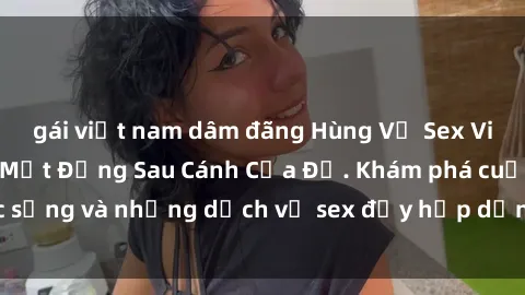 gái việt nam dâm đãng Hùng Vỹ Sex Việt Nam: Những Bí Mật Đằng Sau Cánh Cửa Đỏ. Khám phá cuộc sống và những dịch vụ sex đầy hấp dẫn của người Việt Nam.