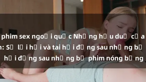 phim sex ngoại quốc Những hậu duệ của clip sex đình đám: Sự lợi hại và tai hại đằng sau những bộ phim nóng bỏng