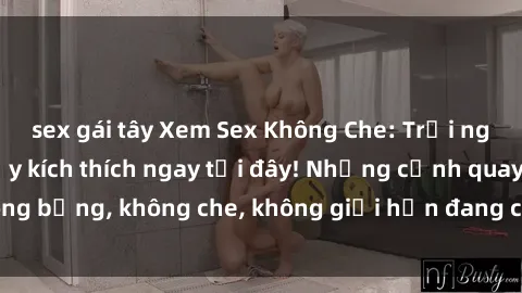 sex gái tây Xem Sex Không Che: Trải nghiệm mới lạ và đầy kích thích ngay tại đây! Những cảnh quay nóng bỏng, không che, không giới hạn đang chờ đón bạn. Đừng bỏ lỡ!