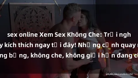 sex online Xem Sex Không Che: Trải nghiệm mới lạ và đầy kích thích ngay tại đây! Những cảnh quay nóng bỏng, không che, không giới hạn đang chờ đón bạn. Đừng bỏ lỡ!
