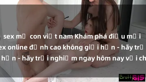 sex mẹ con việt nam Khám phá điều mới mẻ với dịch vụ sex online đỉnh cao không giới hạn - hãy trải nghiệm ngay hôm nay với chúng tôi!