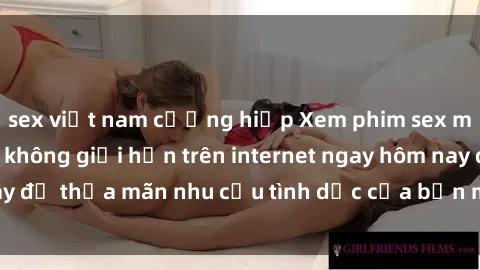 sex việt nam cưỡng hiếp Xem phim sex miễn phí hoàn toàn không giới hạn trên internet ngay hôm nay để thỏa mãn nhu cầu tình dục của bạn mà không tốn chi phí.