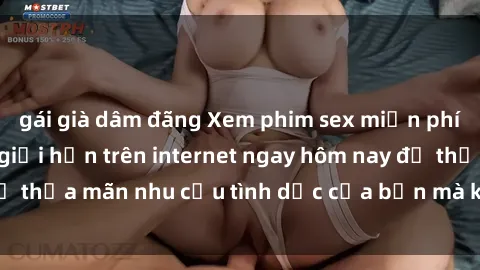 gái già dâm đãng Xem phim sex miễn phí hoàn toàn không giới hạn trên internet ngay hôm nay để thỏa mãn nhu cầu tình dục của bạn mà không tốn chi phí.