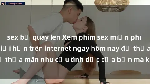 sex bị quay lén Xem phim sex miễn phí hoàn toàn không giới hạn trên internet ngay hôm nay để thỏa mãn nhu cầu tình dục của bạn mà không tốn chi phí.