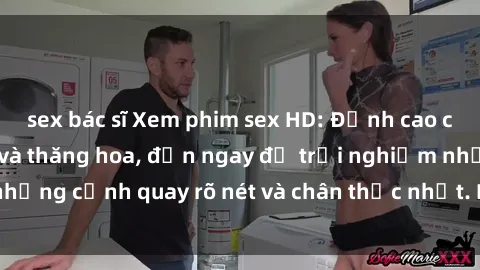 sex bác sĩ Xem phim sex HD: Đỉnh cao của sự sung sướng và thăng hoa, đến ngay để trải nghiệm những cảnh quay rõ nét và chân thực nhất. Hãy cùng khám phá!