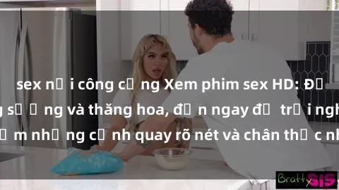 sex nơi công cộng Xem phim sex HD: Đỉnh cao của sự sung sướng và thăng hoa, đến ngay để trải nghiệm những cảnh quay rõ nét và chân thực nhất. Hãy cùng khám phá!