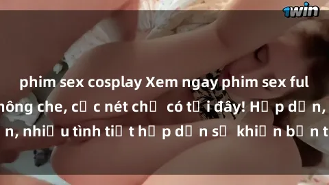 phim sex cosplay Xem ngay phim sex full HD đỉnh cao, không che, cực nét chỉ có tại đây! Hấp dẫn, nhiều tình tiết hấp dẫn sẽ khiến bạn thỏa mãn đắm say.