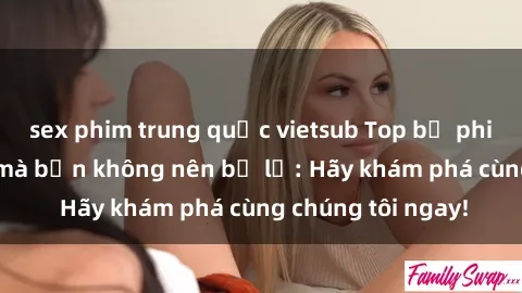 sex phim trung quốc vietsub Top bộ phim sex hay nhất mà bạn không nên bỏ lỡ: Hãy khám phá cùng chúng tôi ngay!