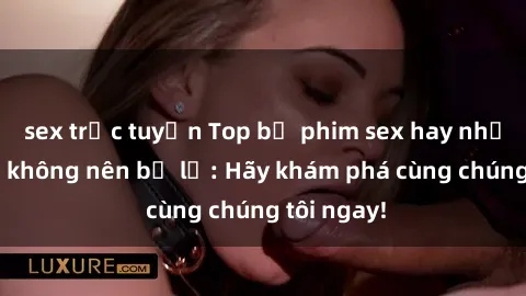sex trực tuyến Top bộ phim sex hay nhất mà bạn không nên bỏ lỡ: Hãy khám phá cùng chúng tôi ngay!