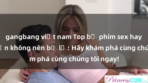 gangbang việt nam Top bộ phim sex hay nhất mà bạn không nên bỏ lỡ: Hãy khám phá cùng chúng tôi ngay!