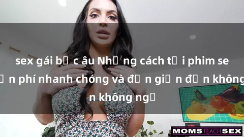 sex gái bắc âu Những cách tải phim sex miễn phí nhanh chóng và đơn giản đến không ngờ