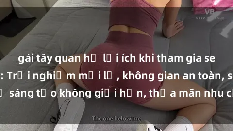 gái tây quan hệ lợi ích khi tham gia sex online không che: Trải nghiệm mới lạ, không gian an toàn, sự sáng tạo không giới hạn, thỏa mãn nhu cầu tình dục của bạn.