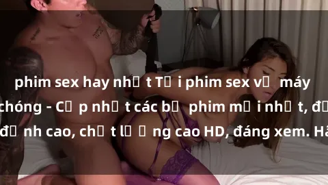 phim sex hay nhất Tải phim sex về máy miễn phí và nhanh chóng - Cập nhật các bộ phim mới nhất, đỉnh cao, chất lượng cao HD, đáng xem. Hãy trải nghiệm ngay!