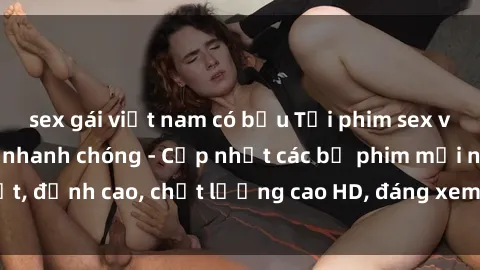 sex gái việt nam có bầu Tải phim sex về máy miễn phí và nhanh chóng - Cập nhật các bộ phim mới nhất, đỉnh cao, chất lượng cao HD, đáng xem. Hãy trải nghiệm ngay!