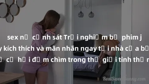 sex nữ cảnh sát Trải nghiệm bộ phim jav không che đầy kích thích và mãn nhãn ngay tại nhà của bạn! Đừng bỏ lỡ cơ hội đắm chìm trong thế giới tinh thần mới mẻ mà bộ phim này mang đến!