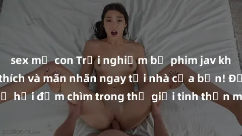 sex mẹ con Trải nghiệm bộ phim jav không che đầy kích thích và mãn nhãn ngay tại nhà của bạn! Đừng bỏ lỡ cơ hội đắm chìm trong thế giới tinh thần mới mẻ mà bộ phim này mang đến!