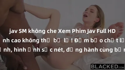 jav SM không che Xem Phim Jav Full HD: Những bộ phim đỉnh cao không thể bỏ lỡ! Đảm bảo chất lượng ổn định, hình ảnh sắc nét, đồng hành cùng bạn trong những giây phút thư giãn!