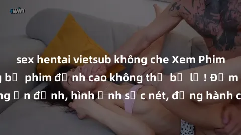 sex hentai vietsub không che Xem Phim Jav Full HD: Những bộ phim đỉnh cao không thể bỏ lỡ! Đảm bảo chất lượng ổn định, hình ảnh sắc nét, đồng hành cùng bạn trong những giây phút thư giãn!