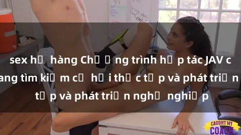 sex họ hàng Chương trình hợp tác JAV cho sinh viên đang tìm kiếm cơ hội thực tập và phát triển nghề nghiệp