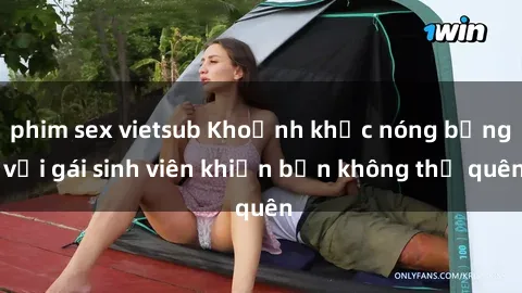 phim sex vietsub Khoảnh khắc nóng bỏng với gái sinh viên khiến bạn không thể quên