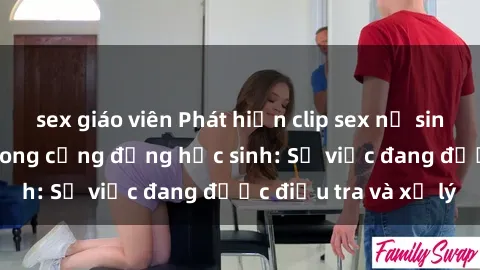 sex giáo viên Phát hiện clip sex nữ sinh gây chấn động trong cộng đồng học sinh: Sự việc đang được điều tra và xử lý