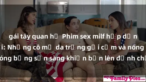 gái tây quan hệ Phim sex milf hấp dẫn nhất mọi thời đại: Những cô mẹ da trắng gợi cảm và nóng bỏng sẵn sàng khiến bạn lên đỉnh chỉ trong chớp mắt!