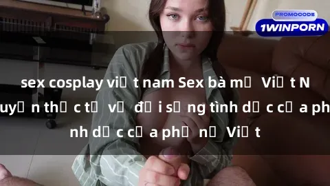 sex cosplay việt nam Sex bà mẹ Việt Nam: Câu chuyện thực tế về đời sống tình dục của phụ nữ Việt