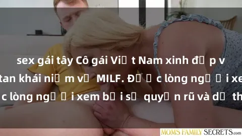 sex gái tây Cô gái Việt Nam xinh đẹp và gợi cảm làm xoá tan khái niệm về MILF. Được lòng người xem bởi sự quyến rũ và dễ thương.